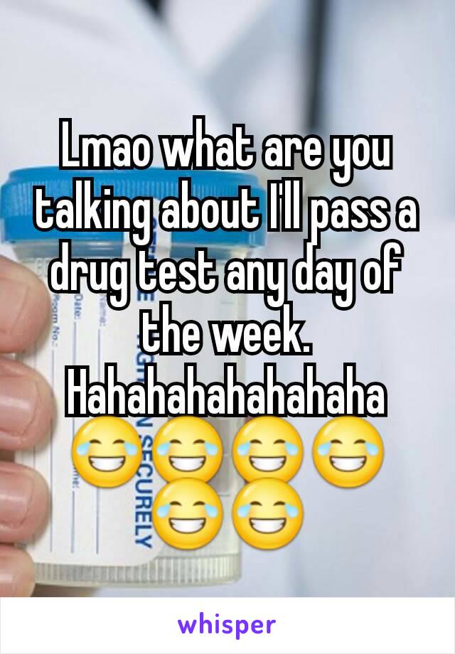 Lmao what are you talking about I'll pass a drug test any day of the week. Hahahahahahahaha 😂😂😂😂😂😂