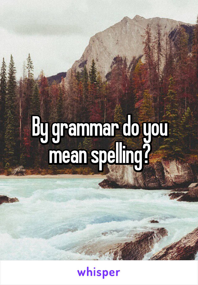By grammar do you mean spelling?