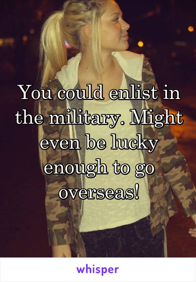 You could enlist in the military. Might even be lucky enough to go overseas!