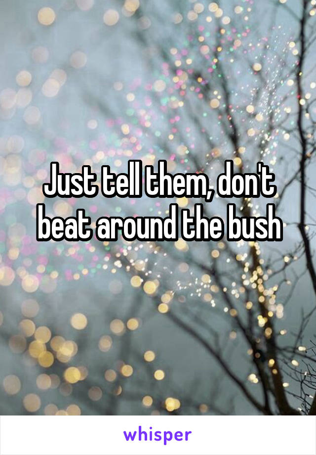 Just tell them, don't beat around the bush
