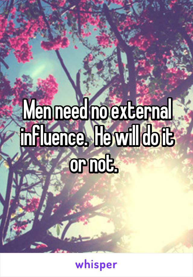 Men need no external influence.  He will do it or not.  