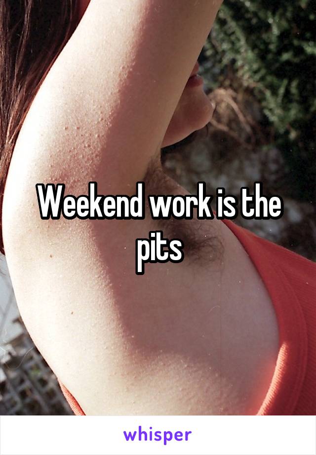 Weekend work is the pits