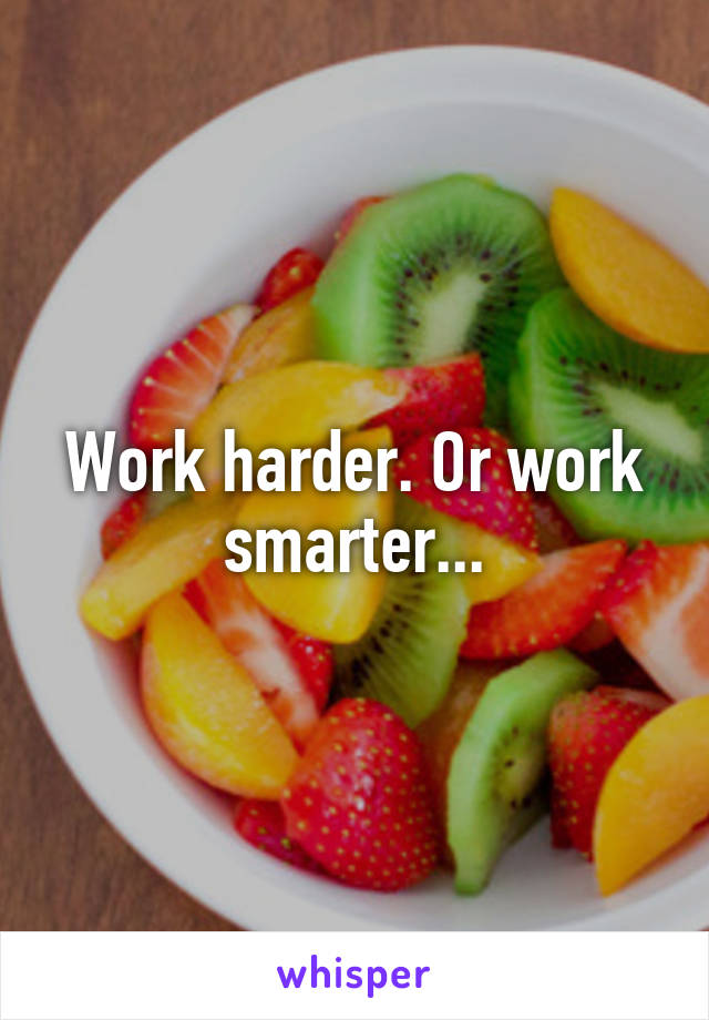 Work harder. Or work smarter...