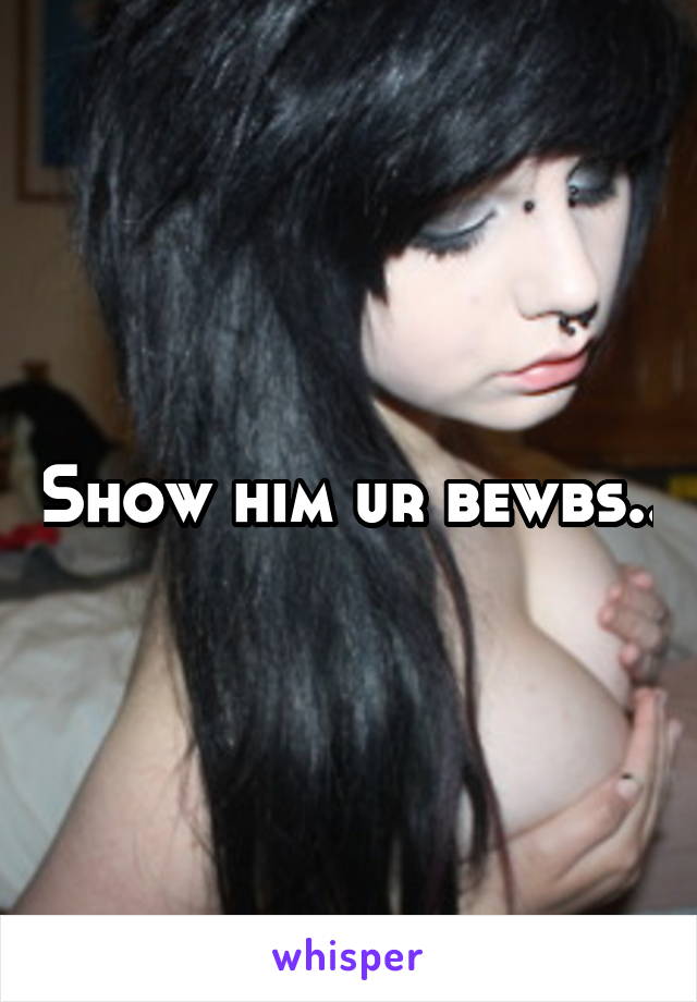 Show him ur bewbs..