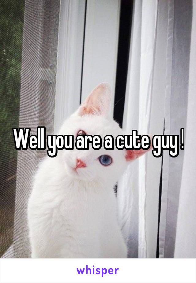 Well you are a cute guy !