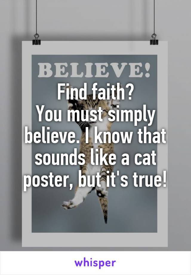 Find faith?
You must simply believe. I know that sounds like a cat poster, but it's true!