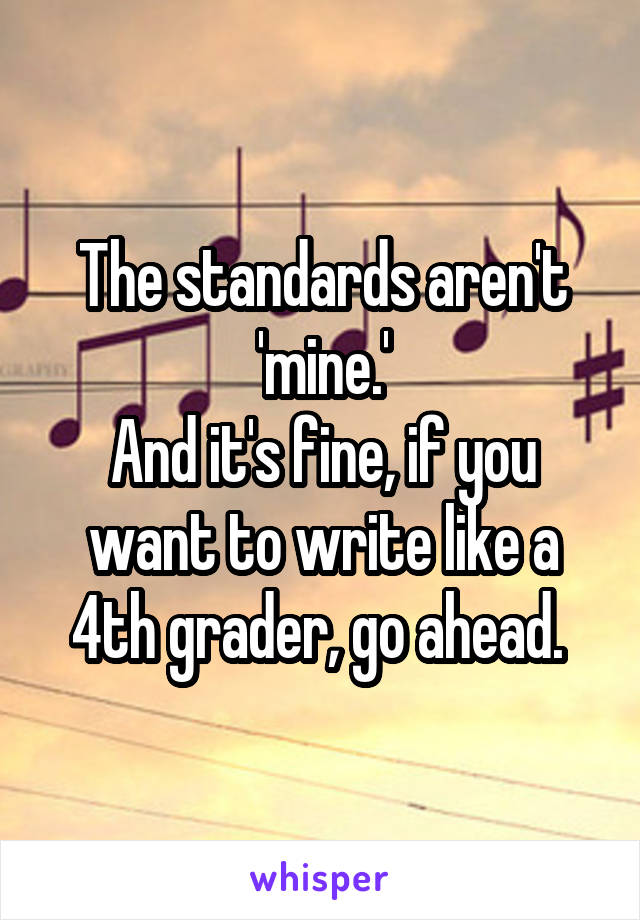 The standards aren't 'mine.'
And it's fine, if you want to write like a 4th grader, go ahead. 
