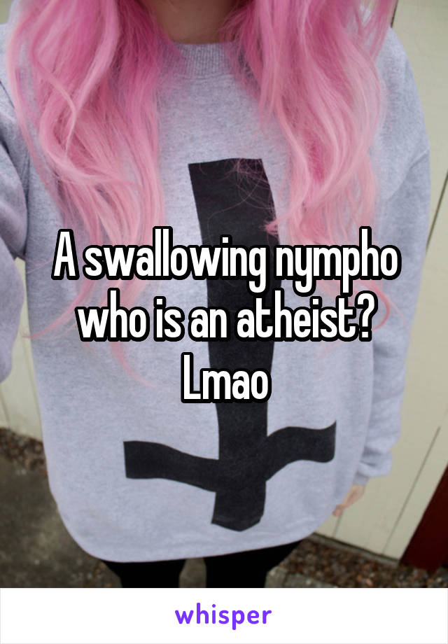 A swallowing nympho who is an atheist? Lmao