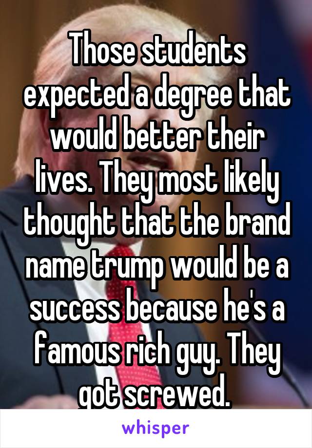 Those students expected a degree that would better their lives. They most likely thought that the brand name trump would be a success because he's a famous rich guy. They got screwed. 
