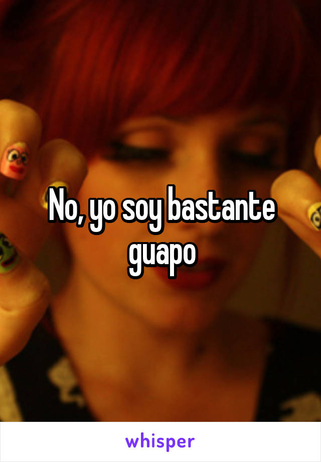 No, yo soy bastante guapo