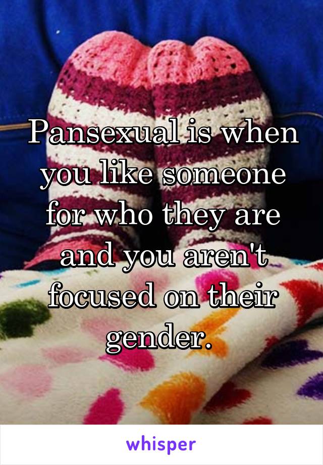Pansexual is when you like someone for who they are and you aren't focused on their gender. 