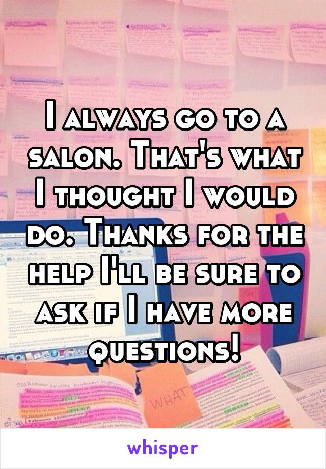 I always go to a salon. That's what I thought I would do. Thanks for the help I'll be sure to ask if I have more questions!