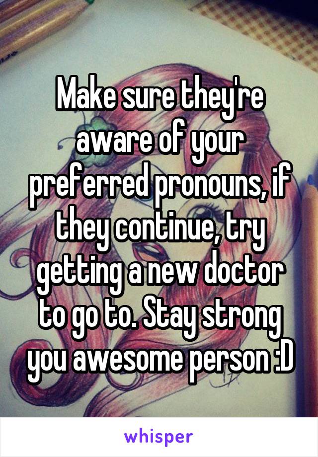 Make sure they're aware of your preferred pronouns, if they continue, try getting a new doctor to go to. Stay strong you awesome person :D