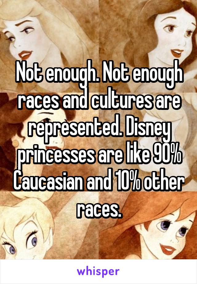 Not enough. Not enough races and cultures are represented. Disney princesses are like 90% Caucasian and 10% other races.