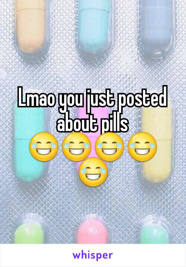 Lmao you just posted about pills 😂😂😂😂😂