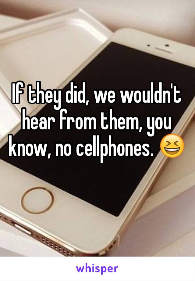 If they did, we wouldn't hear from them, you know, no cellphones. 😆