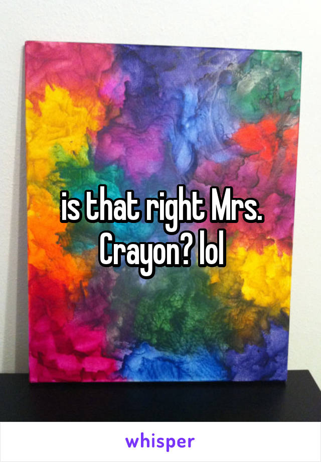is that right Mrs. Crayon? lol