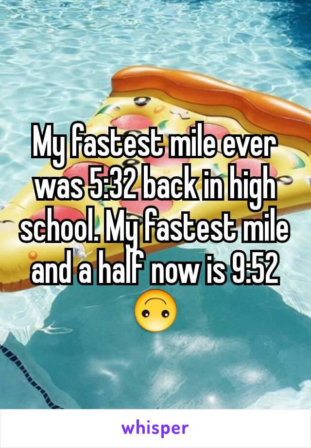 My fastest mile ever was 5:32 back in high school. My fastest mile and a half now is 9:52 🙃