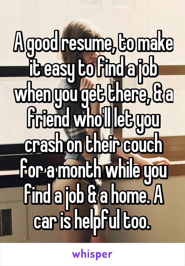A good resume, to make it easy to find a job when you get there, & a friend who'll let you crash on their couch for a month while you find a job & a home. A car is helpful too. 