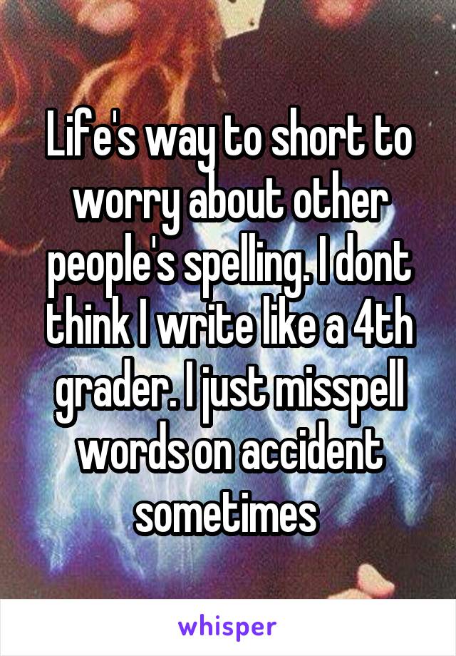 Life's way to short to worry about other people's spelling. I dont think I write like a 4th grader. I just misspell words on accident sometimes 