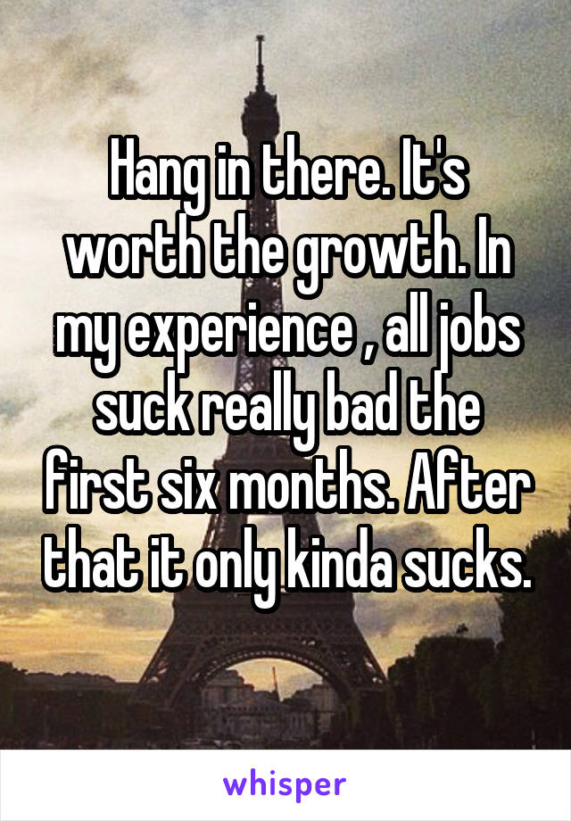 Hang in there. It's worth the growth. In my experience , all jobs suck really bad the first six months. After that it only kinda sucks. 