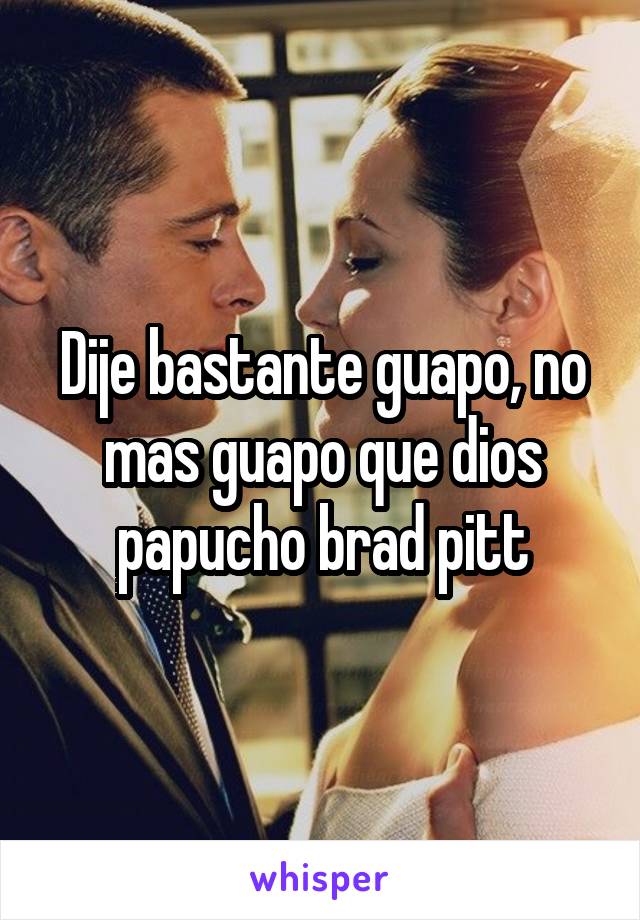 Dije bastante guapo, no mas guapo que dios papucho brad pitt