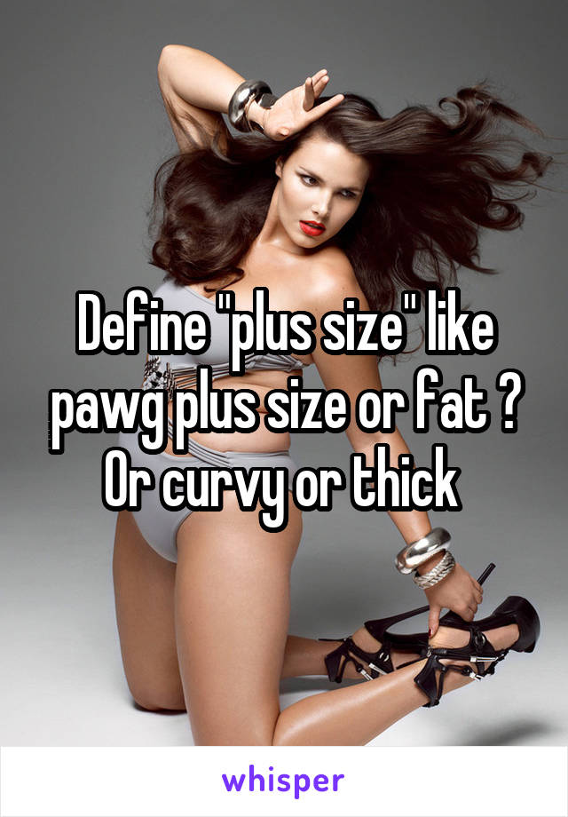Define "plus size" like pawg plus size or fat ? Or curvy or thick 