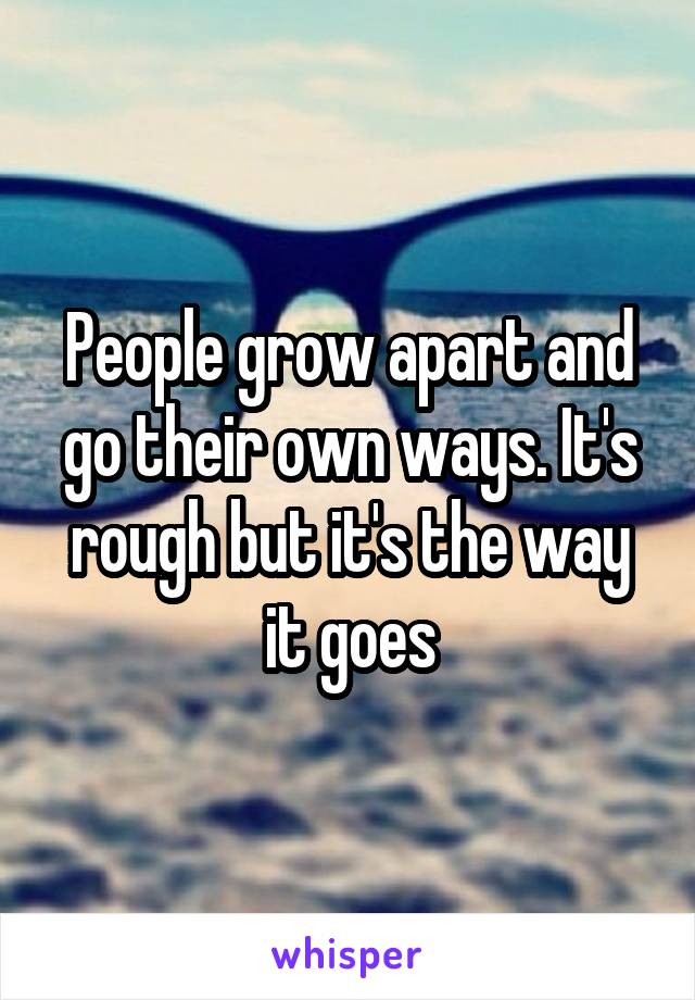 People grow apart and go their own ways. It's rough but it's the way it goes