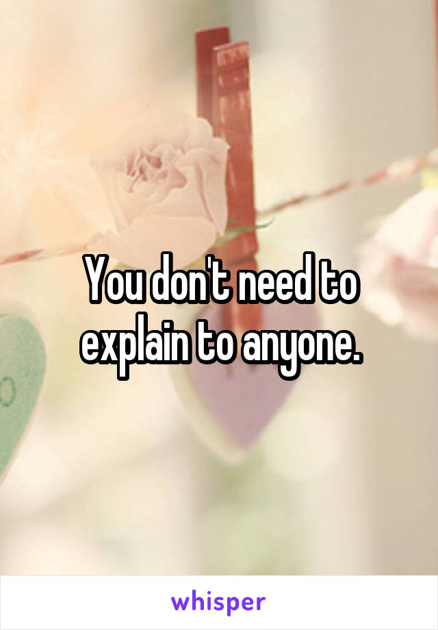 You don't need to explain to anyone.