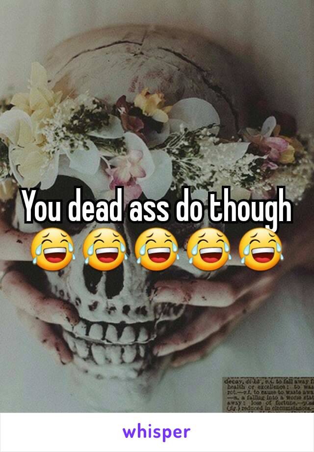 You dead ass do though 😂😂😂😂😂