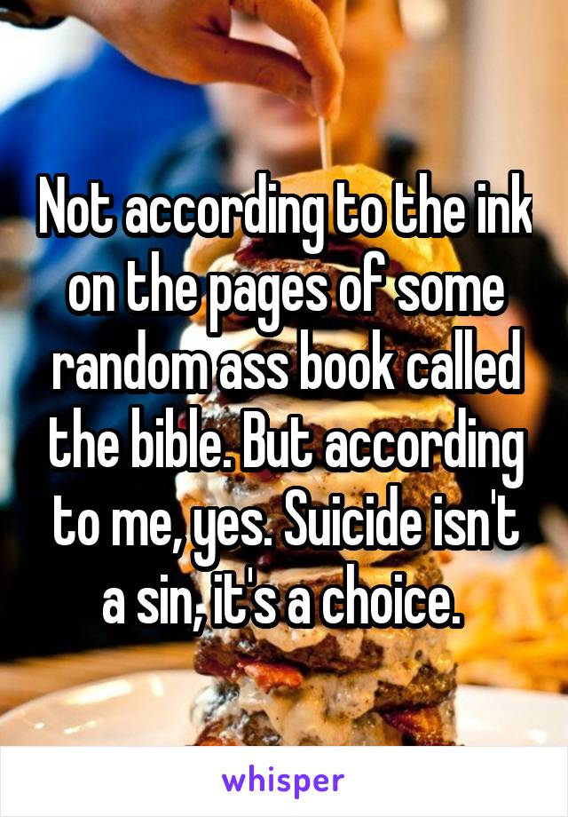 Not according to the ink on the pages of some random ass book called the bible. But according to me, yes. Suicide isn't a sin, it's a choice. 