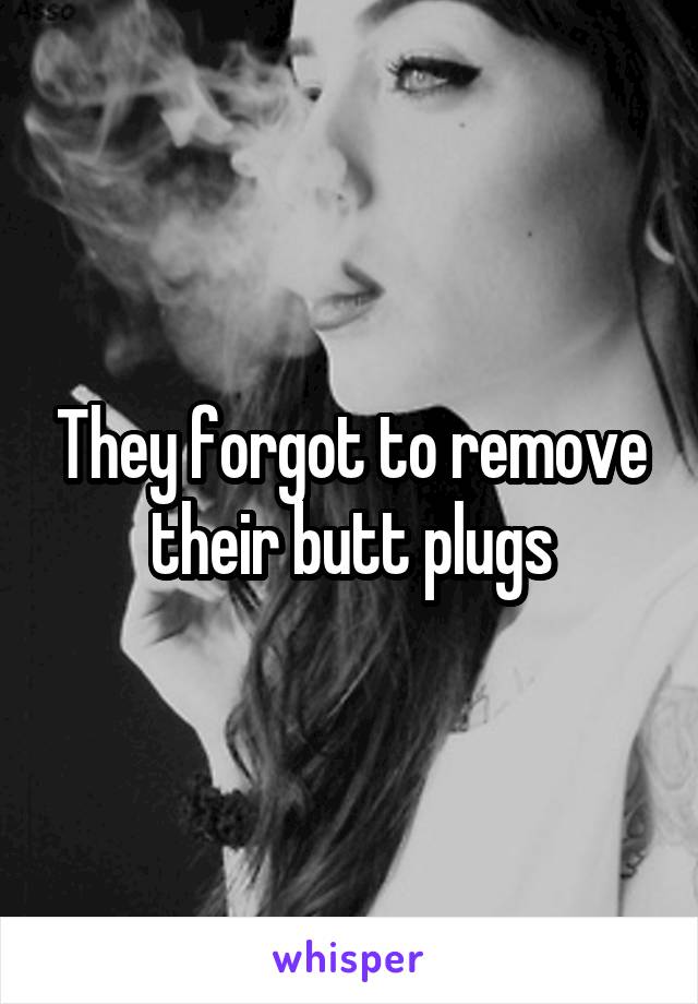 They forgot to remove their butt plugs