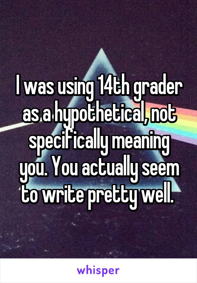 I was using 14th grader as a hypothetical, not specifically meaning you. You actually seem to write pretty well. 