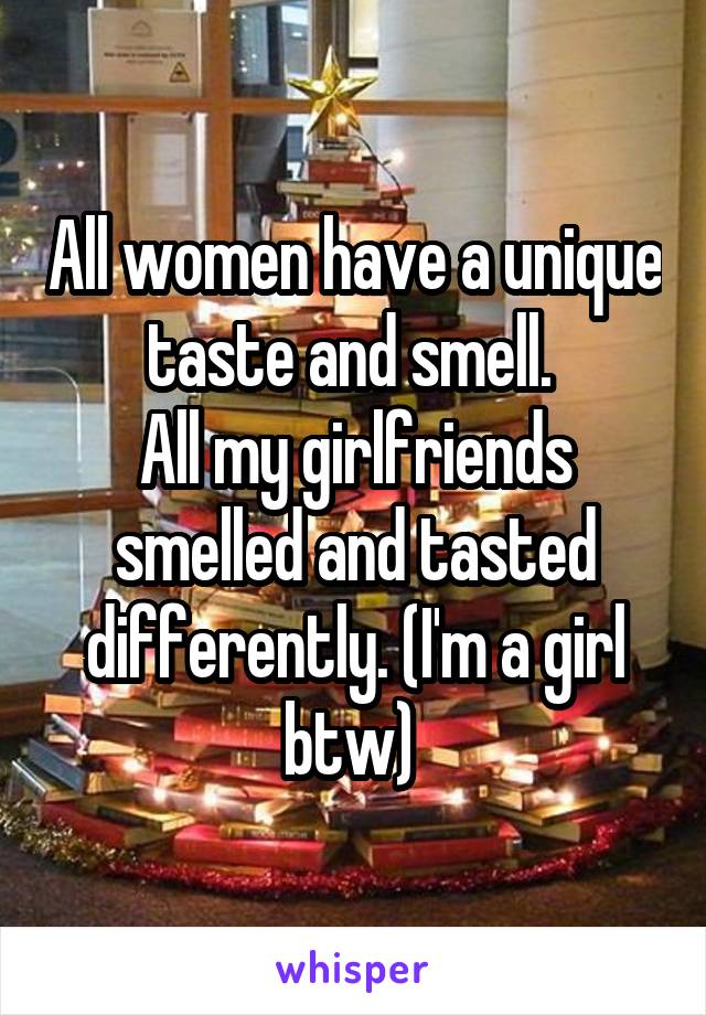 All women have a unique taste and smell. 
All my girlfriends smelled and tasted differently. (I'm a girl btw) 