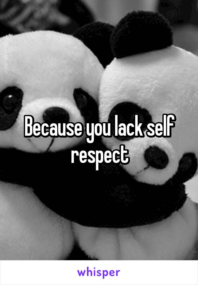 Because you lack self respect