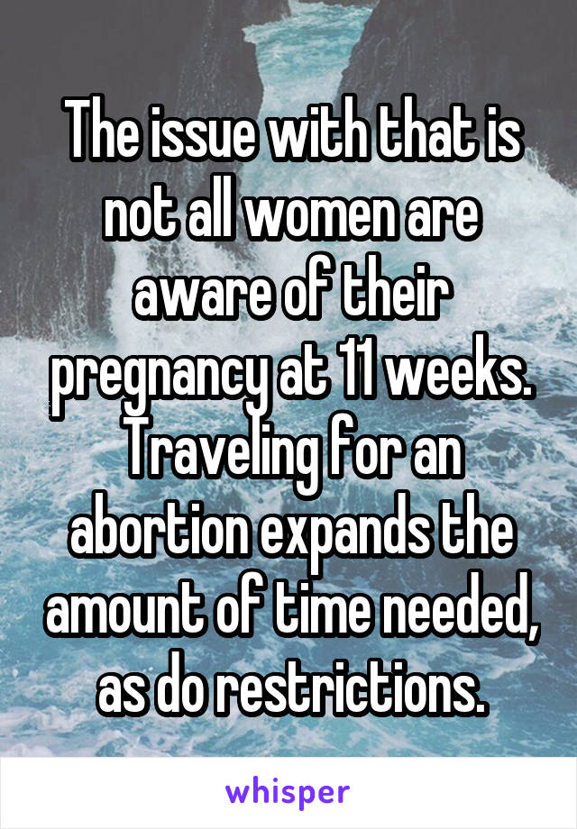 The issue with that is not all women are aware of their pregnancy at 11 weeks. Traveling for an abortion expands the amount of time needed, as do restrictions.