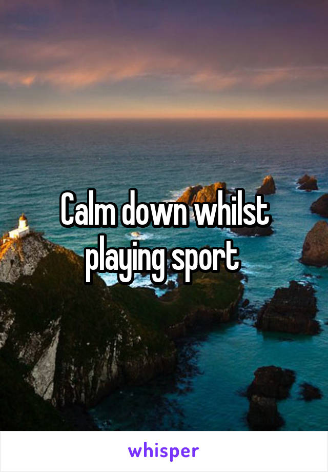 Calm down whilst playing sport 