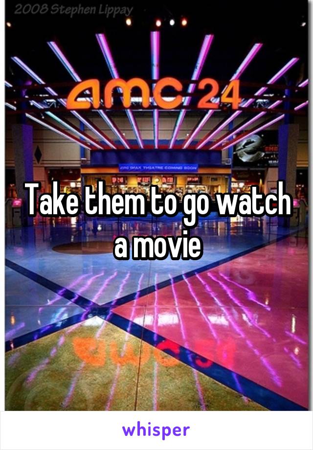 Take them to go watch a movie