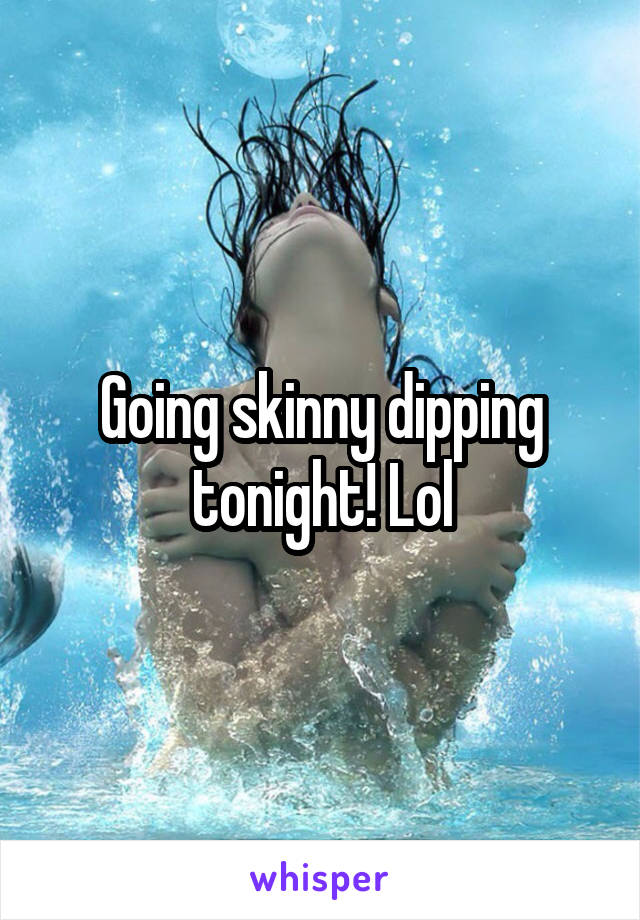 Going skinny dipping tonight! Lol