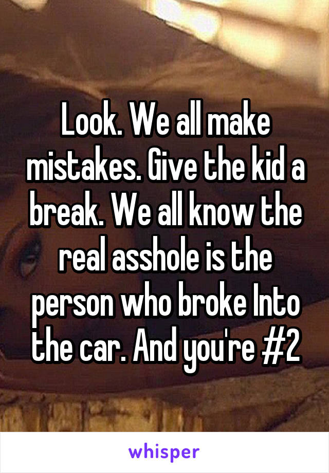 Look. We all make mistakes. Give the kid a break. We all know the real asshole is the person who broke Into the car. And you're #2