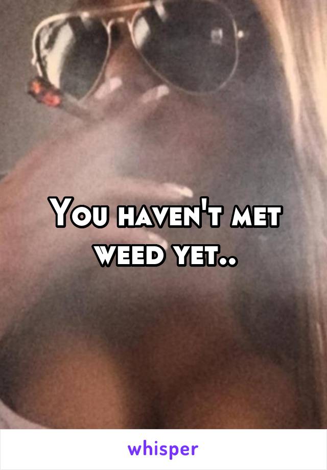 You haven't met weed yet..