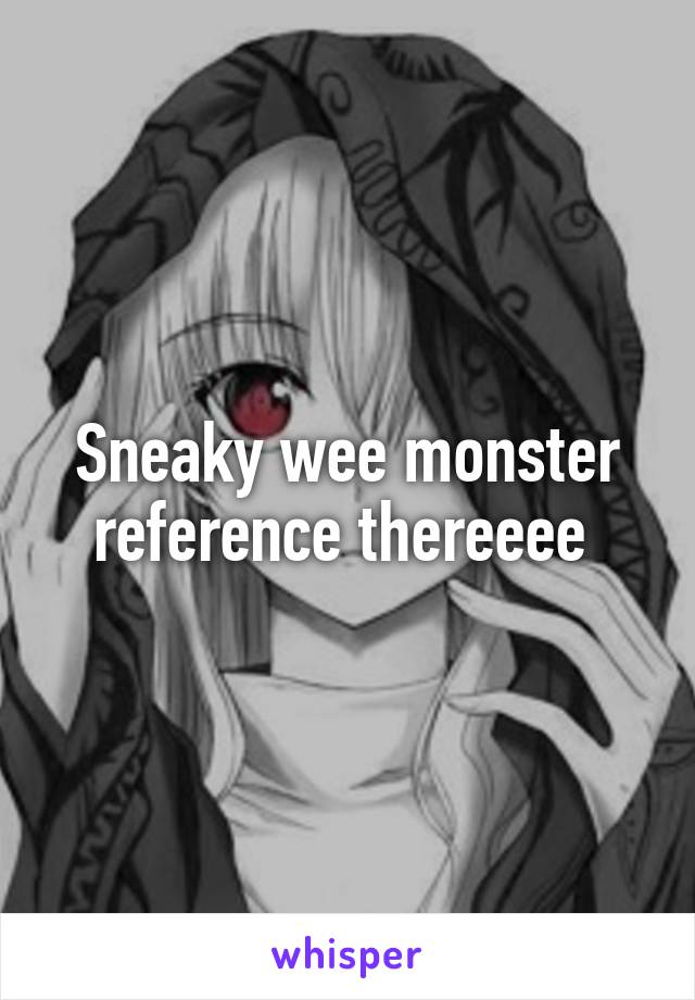 Sneaky wee monster reference thereeee 