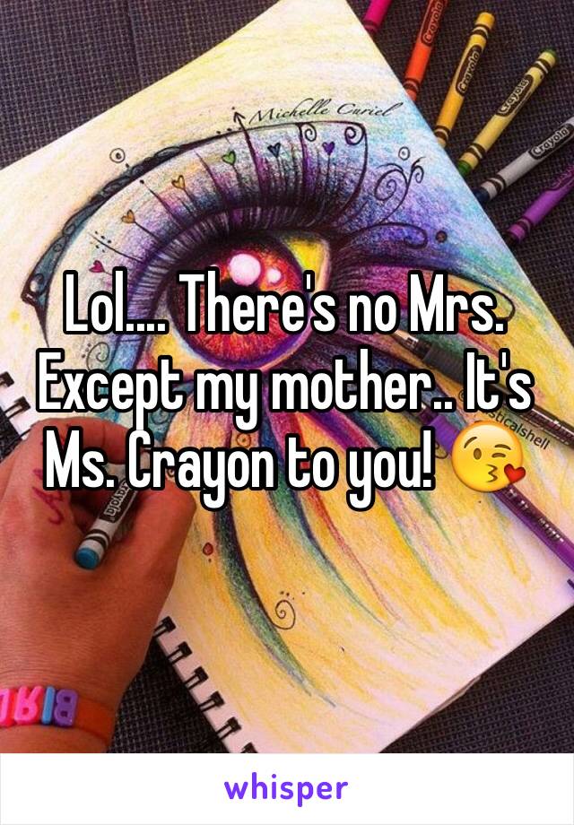 Lol.... There's no Mrs. Except my mother.. It's Ms. Crayon to you! 😘
