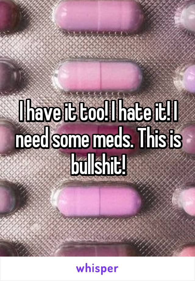 I have it too! I hate it! I need some meds. This is bullshit!