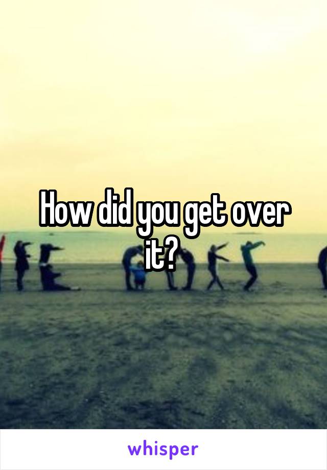 How did you get over it? 