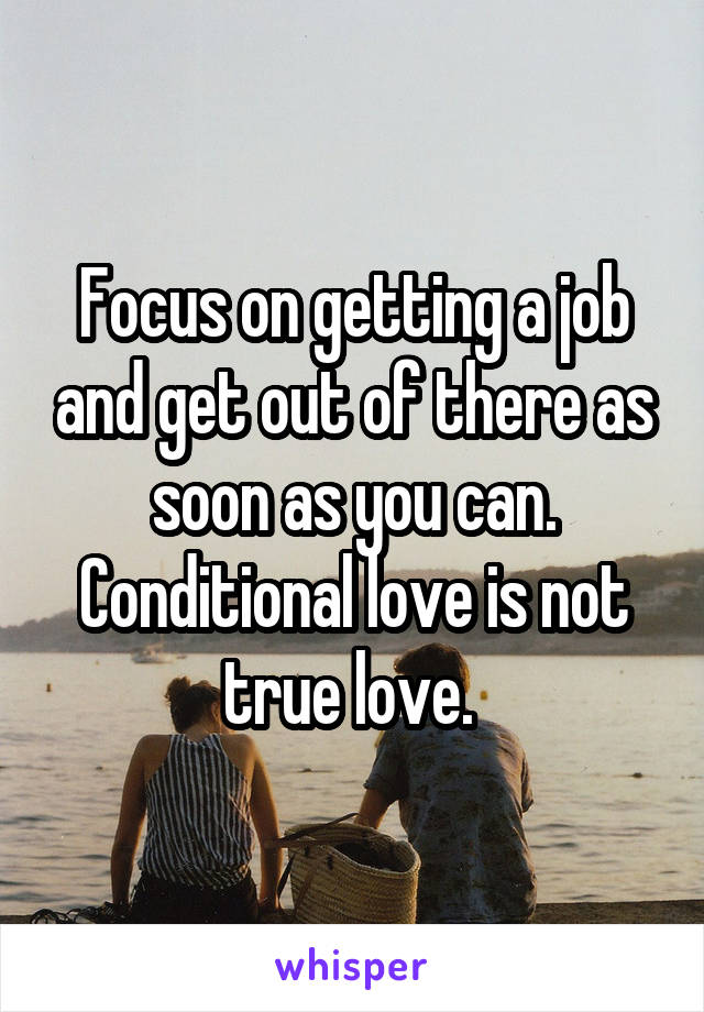 Focus on getting a job and get out of there as soon as you can. Conditional love is not true love. 