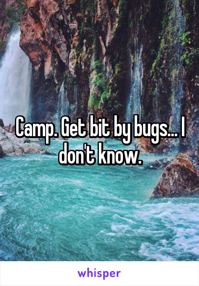 Camp. Get bit by bugs... I don't know.