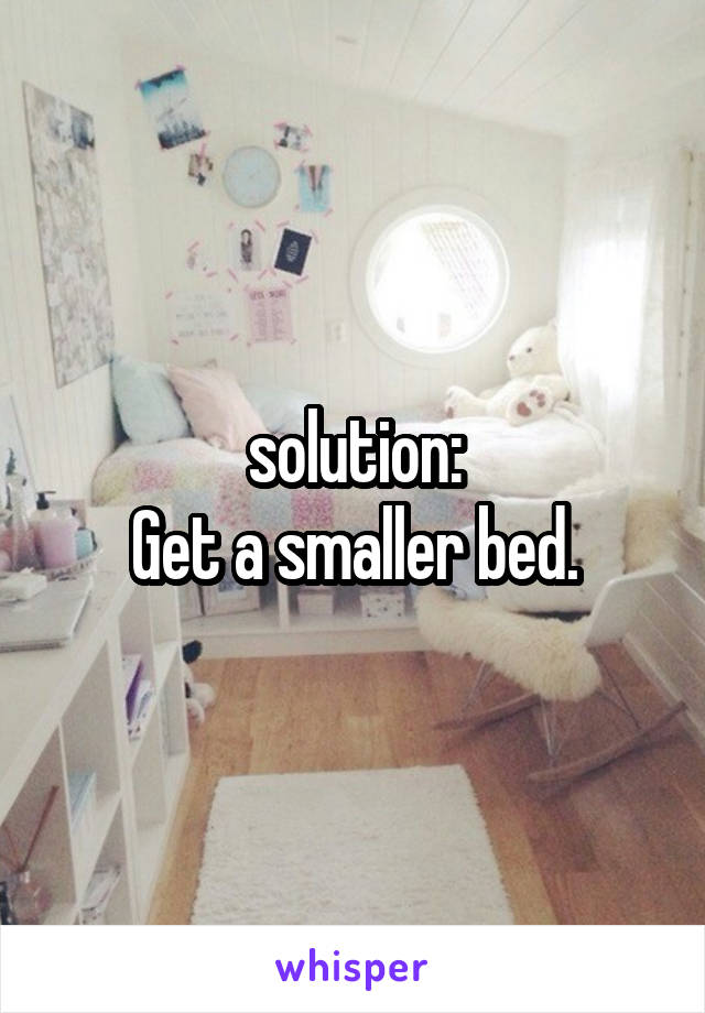 solution:
Get a smaller bed.