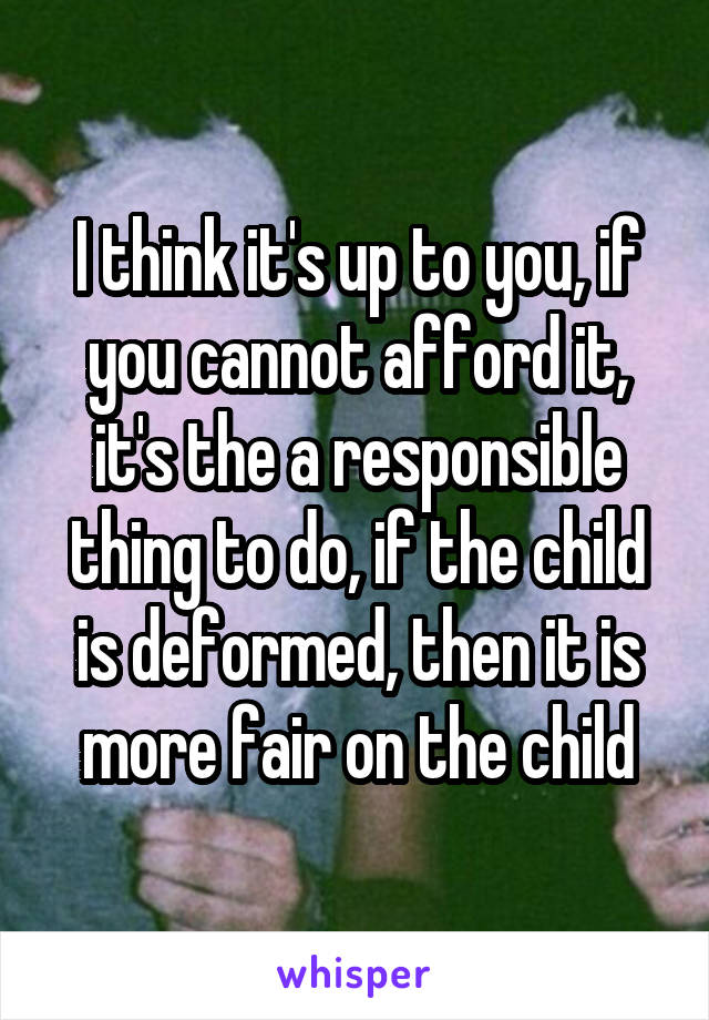 I think it's up to you, if you cannot afford it, it's the a responsible thing to do, if the child is deformed, then it is more fair on the child