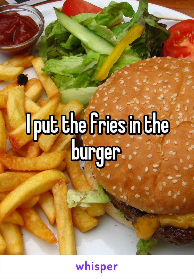 I put the fries in the burger 